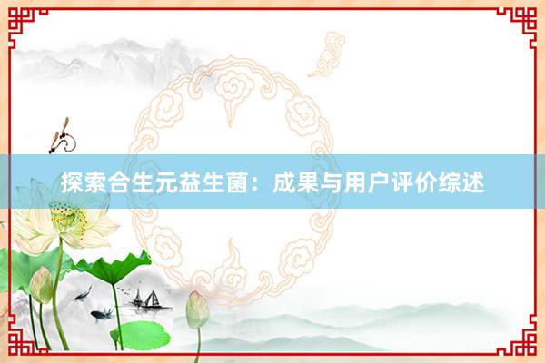 探索合生元益生菌：成果与用户评价综述