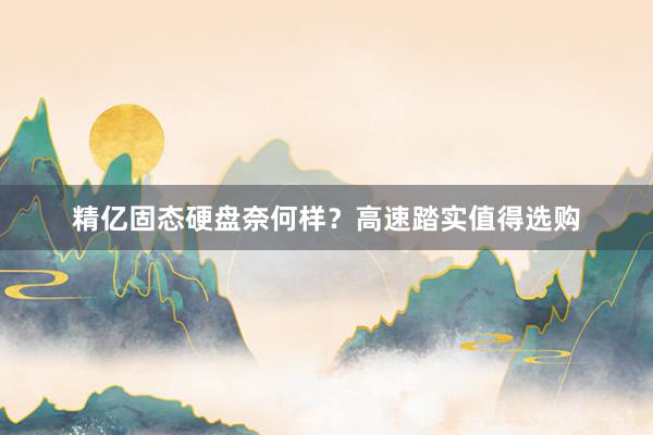 精亿固态硬盘奈何样？高速踏实值得选购