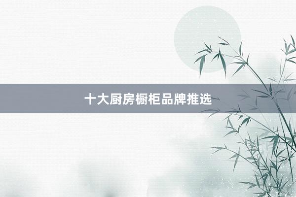 十大厨房橱柜品牌推选